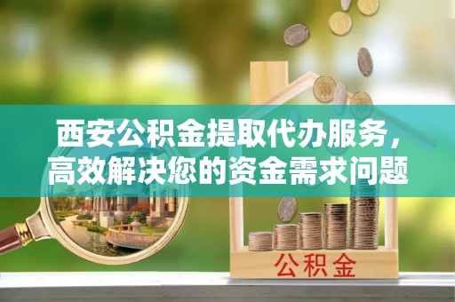 北市西安公积金提取代办服务，高效解决您的资金需求问题