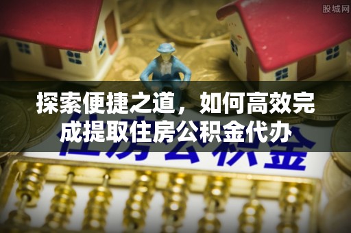 北市探索便捷之道，如何高效完成提取住房公积金代办
