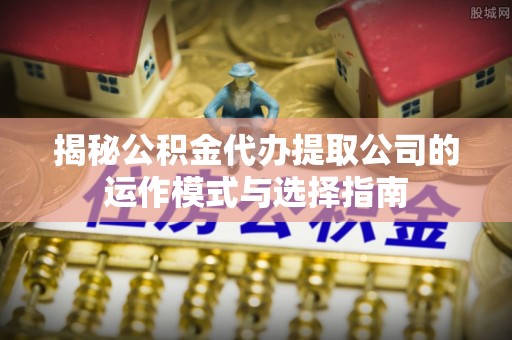 北市揭秘公积金代办提取公司的运作模式与选择指南
