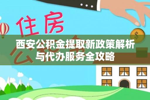 北市西安公积金提取新政策解析与代办服务全攻略