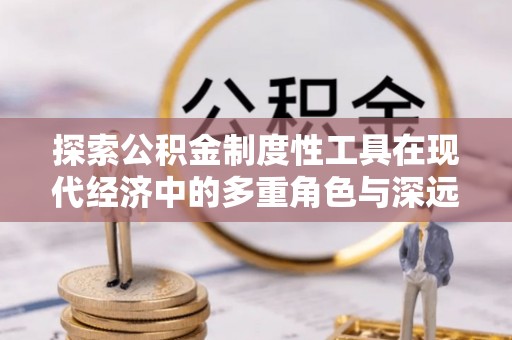 北市探索公积金制度性工具在现代经济中的多重角色与深远影响