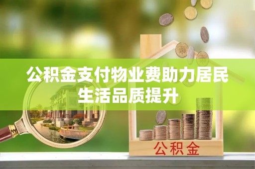 北市公积金支付物业费助力居民生活品质提升