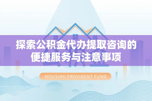 北市探索公积金代办提取咨询的便捷服务与注意事项